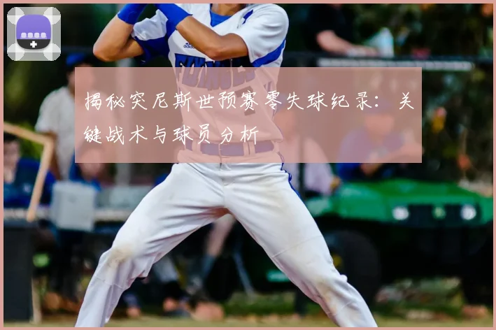 揭秘突尼斯世预赛零失球纪录：关键战术与球员分析