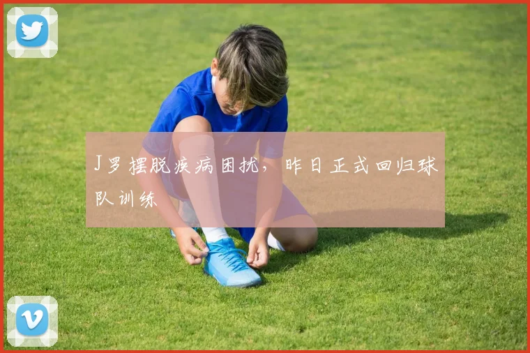 J罗摆脱疾病困扰，昨日正式回归球队训练