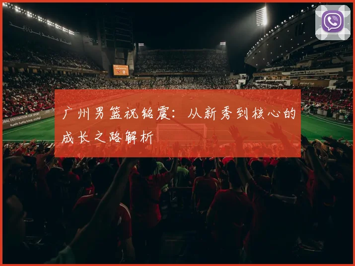广州男篮祝铭震：从新秀到核心的成长之路解析