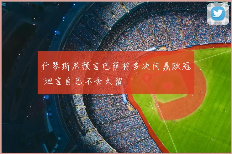 什琴斯尼预言巴萨将多次问鼎欧冠 坦言自己不会久留