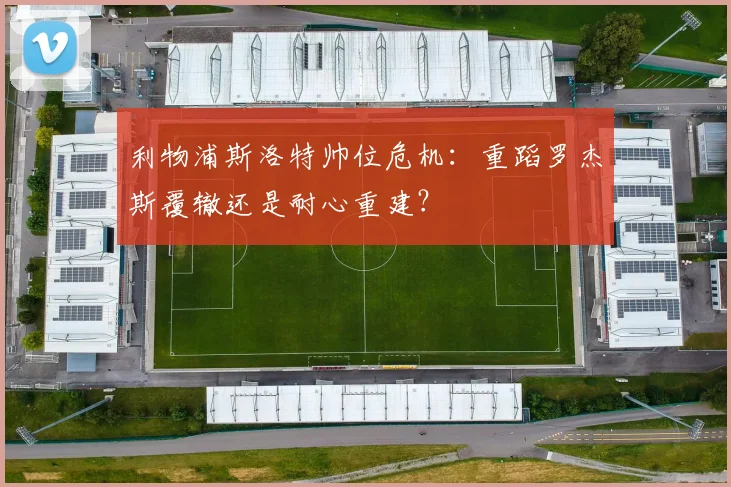 利物浦斯洛特帅位危机：重蹈罗杰斯覆辙还是耐心重建？