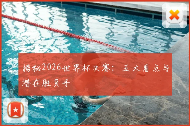 揭秘2026世界杯决赛：五大看点与潜在胜负手
