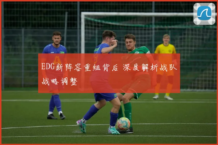 EDG新阵容重组背后 深度解析战队战略调整
