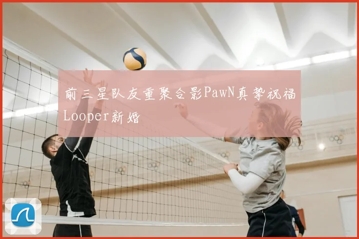 前三星队友重聚合影PawN真挚祝福Looper新婚