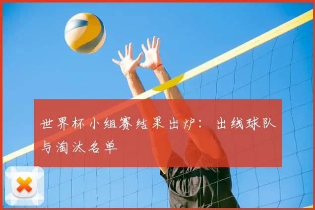 世界杯小组赛结果出炉：出线球队与淘汰名单