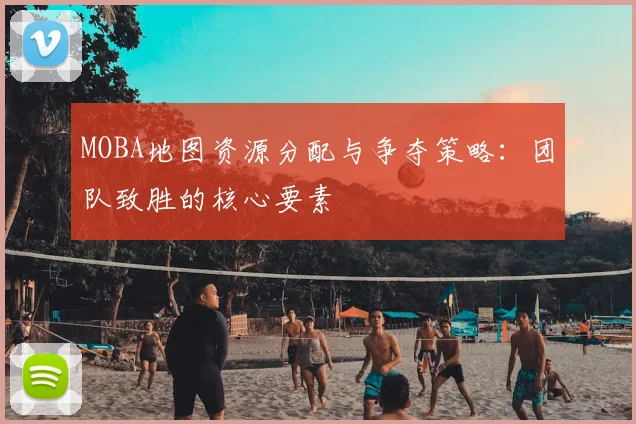 MOBA地图资源分配与争夺策略:团队致胜的核心要素