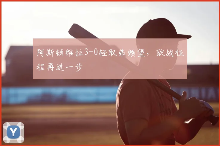 阿斯顿维拉3-0轻取弗赖堡，欧战征程再进一步