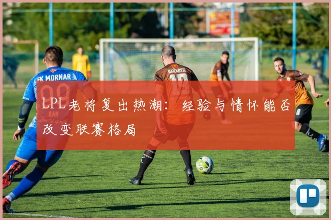 LPL老将复出热潮：经验与情怀能否改变联赛格局
