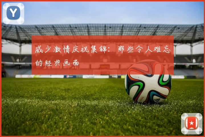 威少激情庆祝集锦：那些令人难忘的经典画面