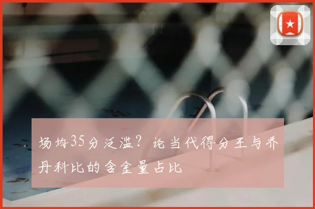 场均35分泛滥？论当代得分王与乔丹科比的含金量占比