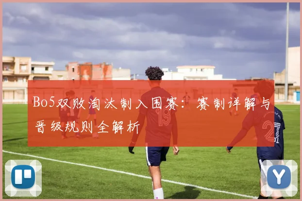 Bo5双败淘汰制入围赛：赛制详解与晋级规则全解析