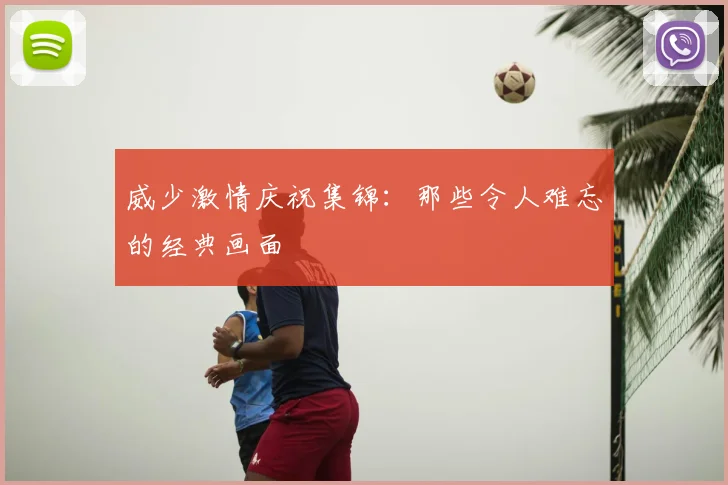 威少激情庆祝集锦：那些令人难忘的经典画面