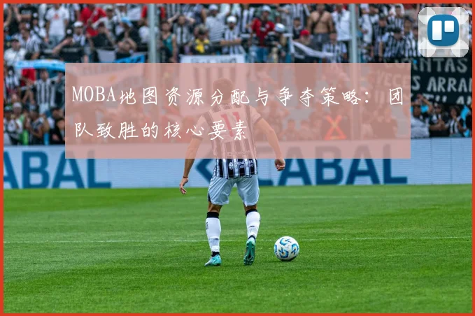 MOBA地图资源分配与争夺策略:团队致胜的核心要素