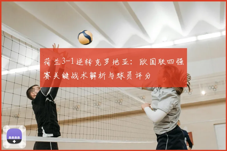 荷兰3-1逆转克罗地亚：欧国联四强赛关键战术解析与球员评分