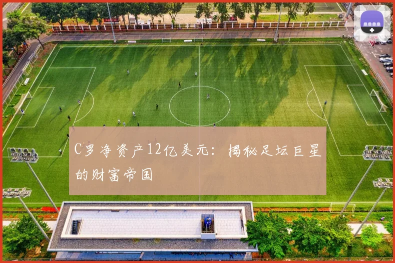 C罗净资产12亿美元：揭秘足坛巨星的财富帝国