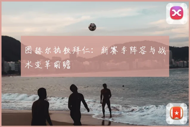 图赫尔执教拜仁：新赛季阵容与战术变革前瞻
