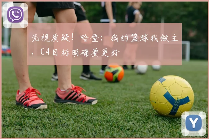 无视质疑！哈登：我的篮球我做主，G4目标明确要更好