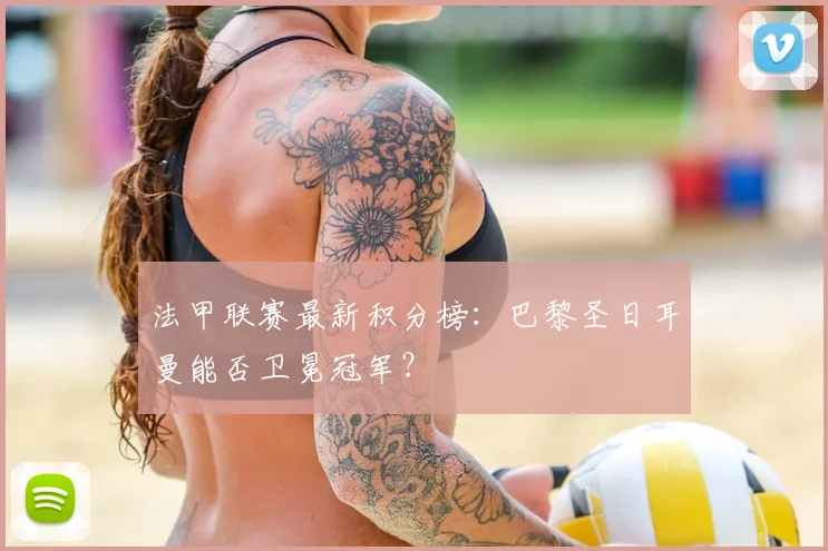 法甲联赛最新积分榜：巴黎圣日耳曼能否卫冕冠军？