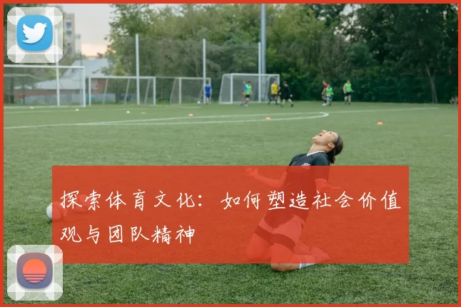 探索体育文化：如何塑造社会价值观与团队精神
