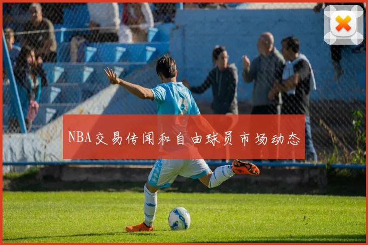 NBA交易传闻和自由球员市场动态