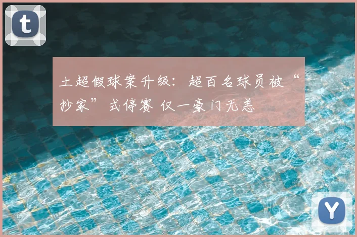 土超假球案升级：超百名球员被“抄家”式停赛 仅一豪门无恙