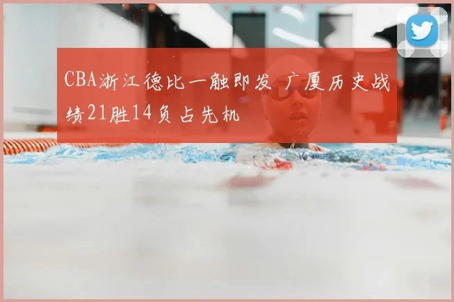 CBA浙江德比一触即发 广厦历史战绩21胜14负占先机