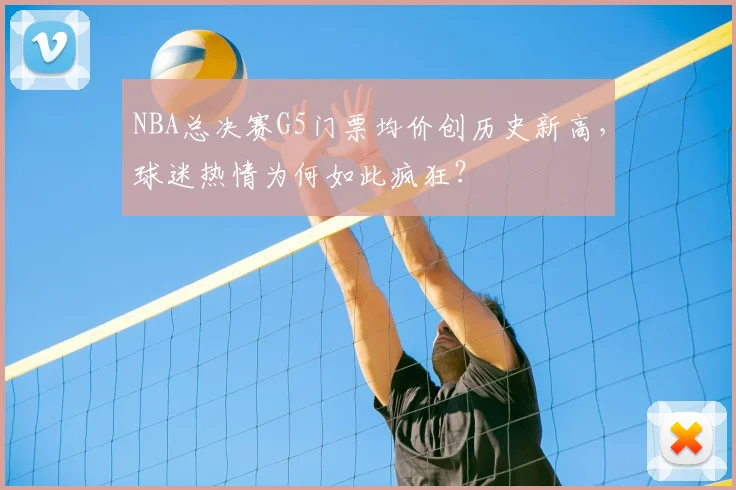 NBA总决赛G5门票均价创历史新高,球迷热情为何如此疯狂?