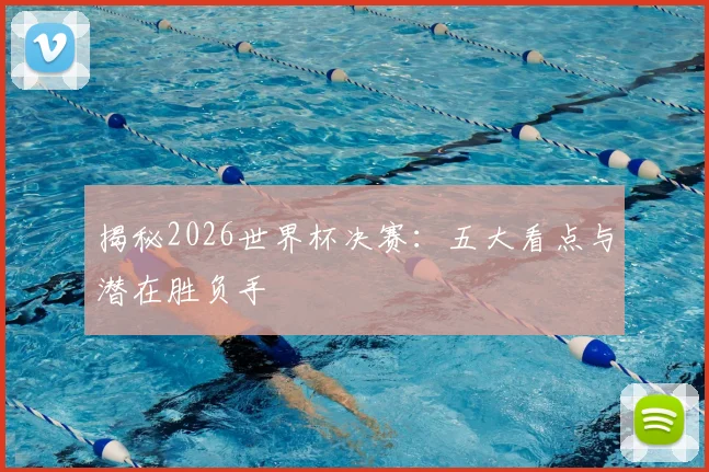 揭秘2026世界杯决赛：五大看点与潜在胜负手