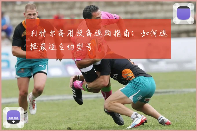 利特尔备用设备选购指南：如何选择最适合的型号
