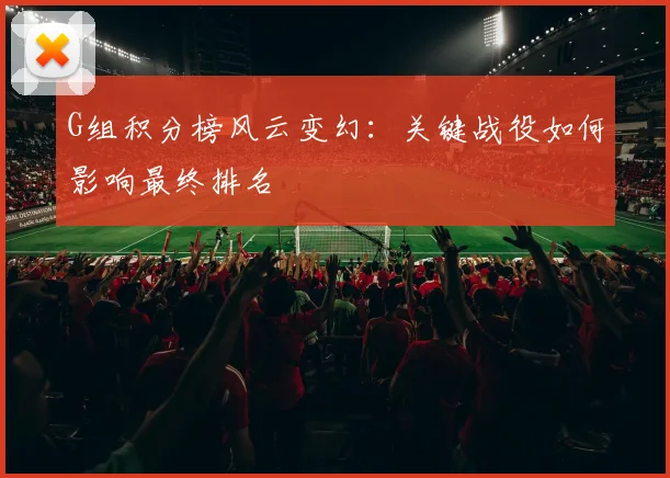 G组积分榜风云变幻：关键战役如何影响最终排名