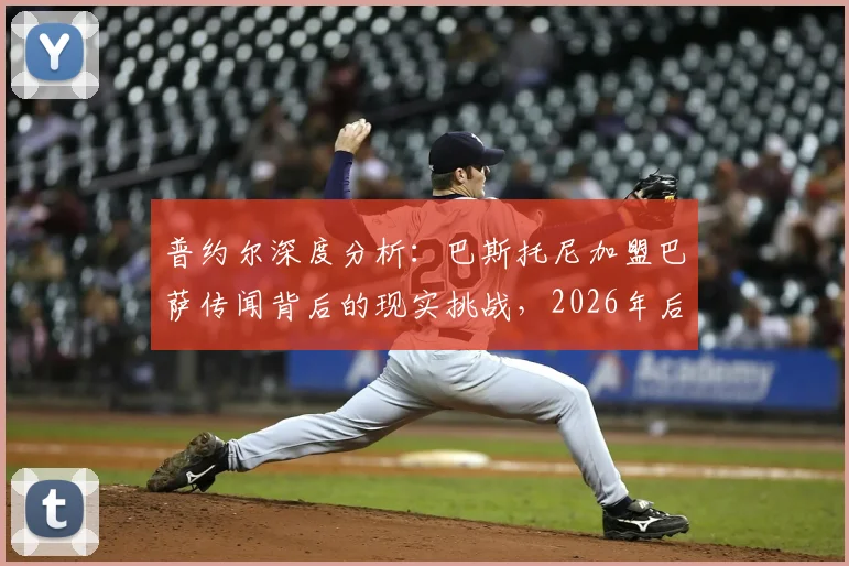 普约尔深度分析：巴斯托尼加盟巴萨传闻背后的现实挑战，2026年后防引援需跨越多重门槛