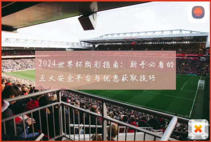 2024世界杯购彩指南：新手必看的五大安全平台与优惠获取技巧